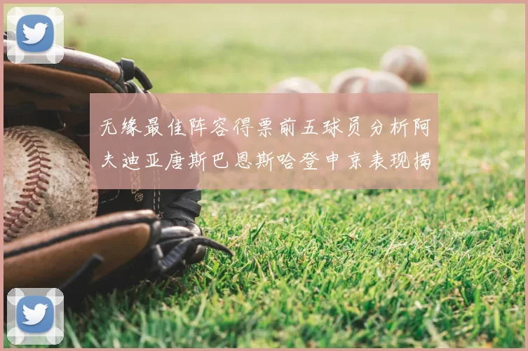 无缘最佳阵容得票前五球员分析阿夫迪亚唐斯巴恩斯哈登申京表现揭秘
