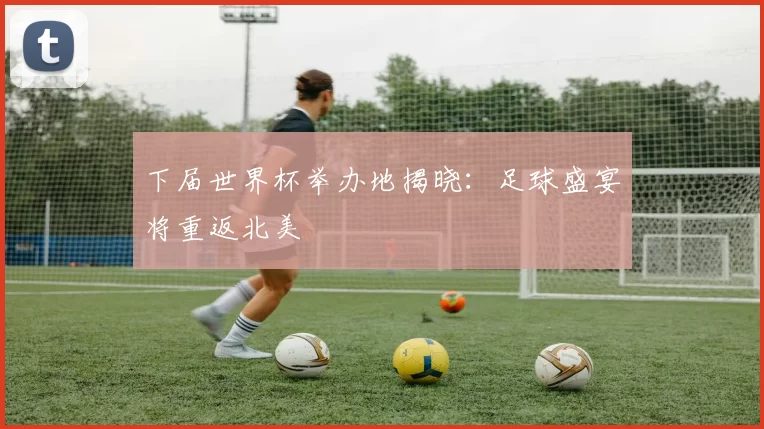 下届世界杯举办地揭晓：足球盛宴将重返北美