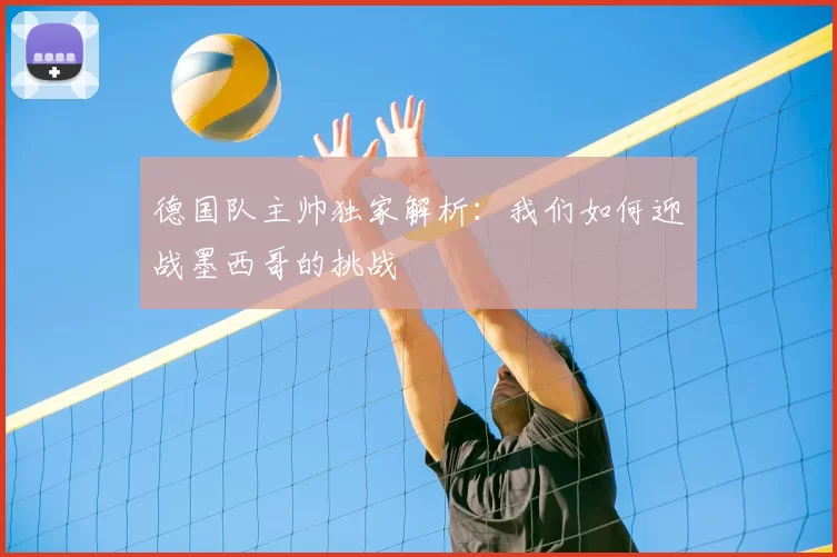 德国队主帅独家解析：我们如何迎战墨西哥的挑战
