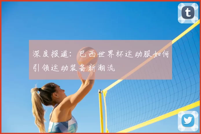 深度报道:巴西世界杯运动服如何引领运动装备新潮流