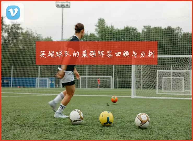 英超球队的最强阵容回顾与分析