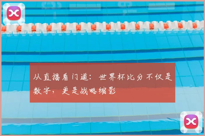 从直播看门道：世界杯比分不仅是数字，更是战略缩影