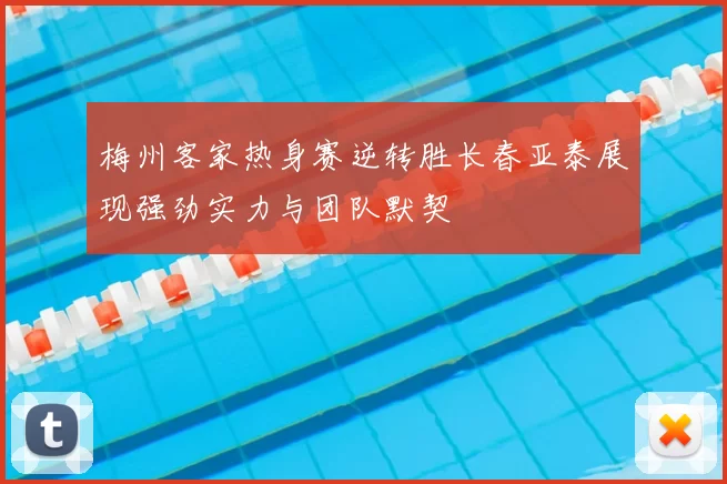 梅州客家热身赛逆转胜长春亚泰展现强劲实力与团队默契