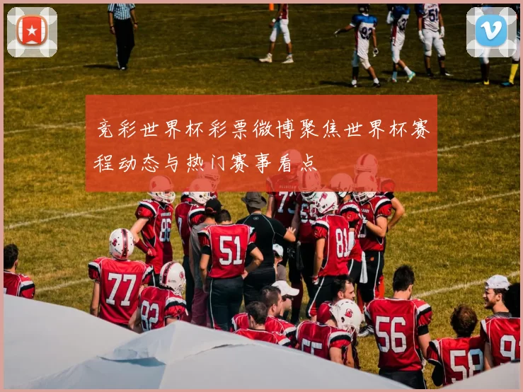 竞彩世界杯彩票微博聚焦世界杯赛程动态与热门赛事看点