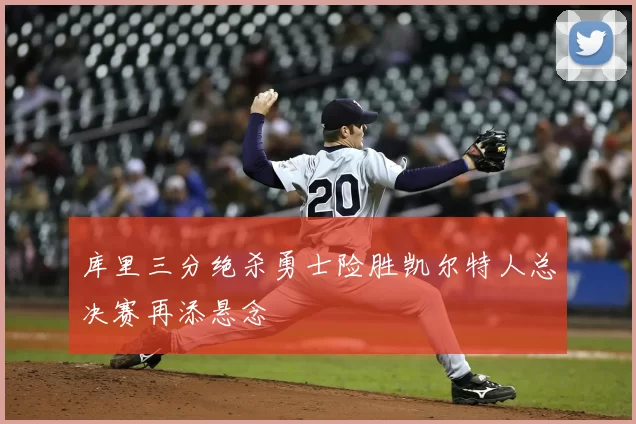 库里三分绝杀勇士险胜凯尔特人总决赛再添悬念