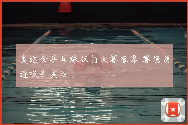奥运会乒乓球双打决赛落幕 赛场角逐吸引关注