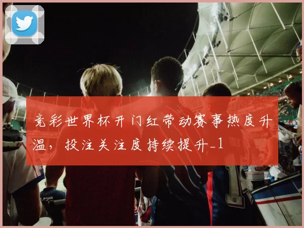竞彩世界杯开门红带动赛事热度升温，投注关注度持续提升_1