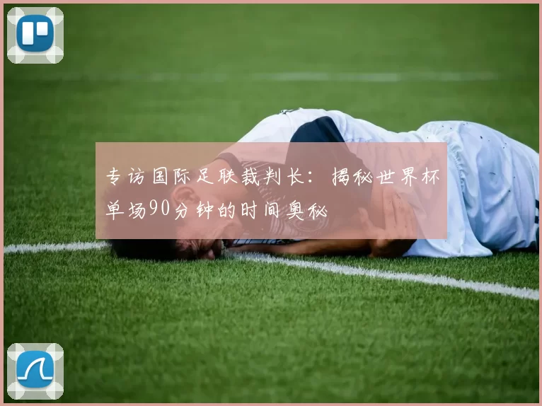 专访国际足联裁判长：揭秘世界杯单场90分钟的时间奥秘