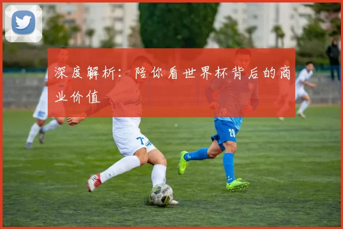 深度解析：陪你看世界杯背后的商业价值