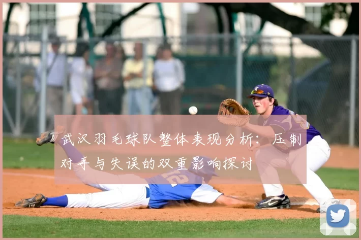 武汉羽毛球队整体表现分析：压制对手与失误的双重影响探讨