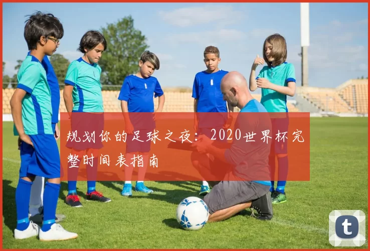 规划你的足球之夜:2020世界杯完整时间表指南