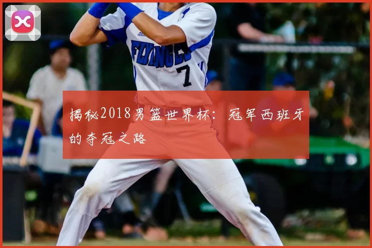 揭秘2018男篮世界杯:冠军西班牙的夺冠之路