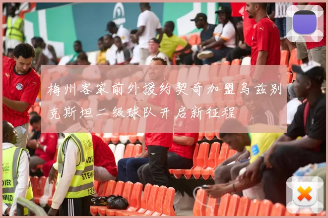 梅州客家前外援约契奇加盟乌兹别克斯坦二级球队开启新征程