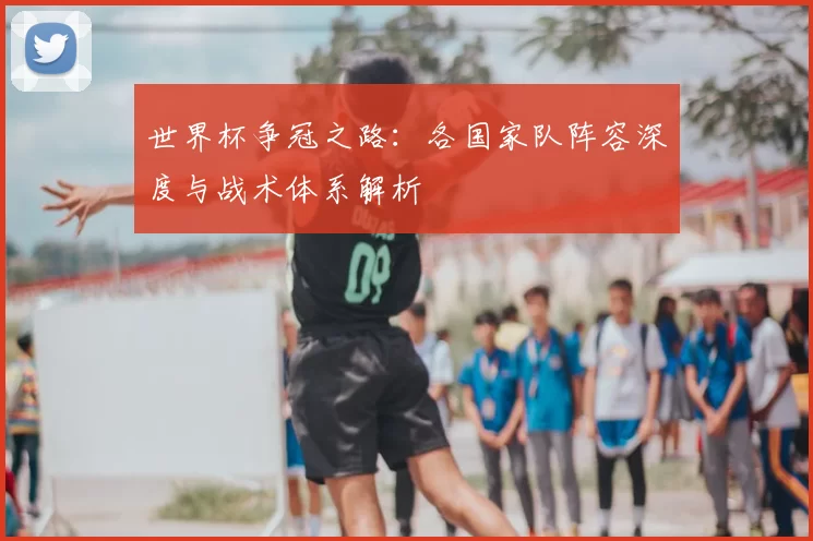 世界杯争冠之路：各国家队阵容深度与战术体系解析