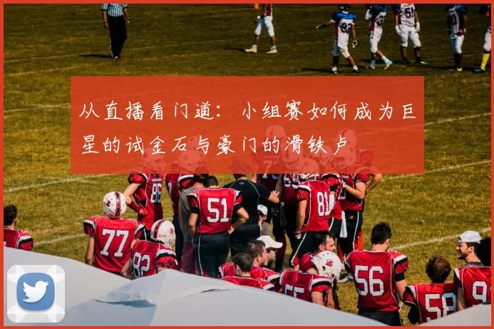 从直播看门道：小组赛如何成为巨星的试金石与豪门的滑铁卢