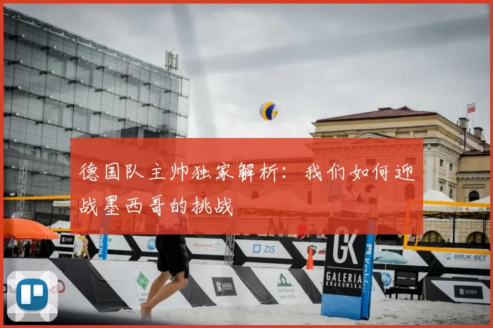 德国队主帅独家解析：我们如何迎战墨西哥的挑战