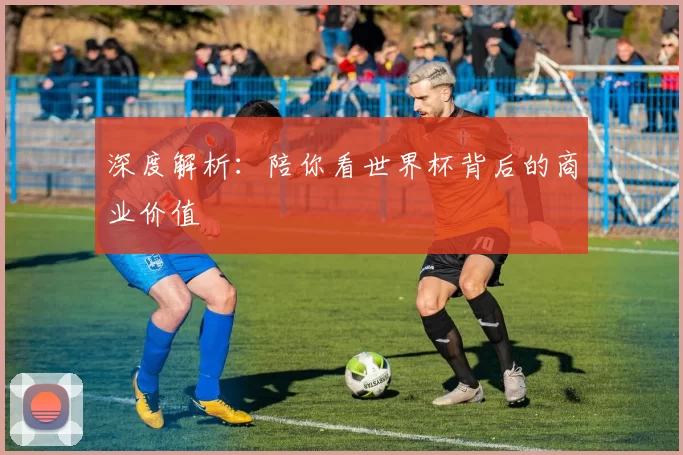 深度解析：陪你看世界杯背后的商业价值