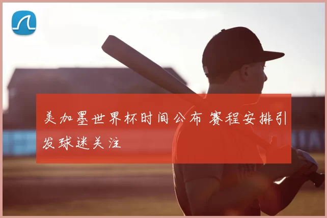 美加墨世界杯时间公布 赛程安排引发球迷关注