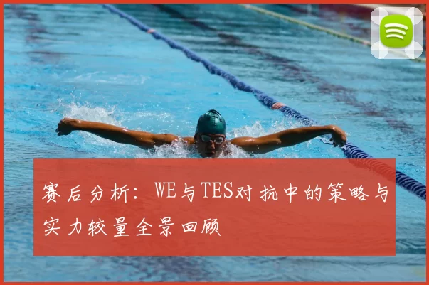 赛后分析：WE与TES对抗中的策略与实力较量全景回顾