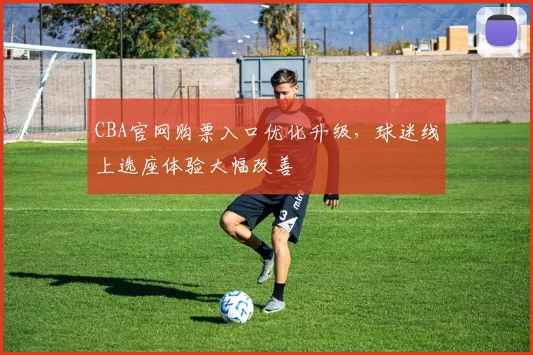 CBA官网购票入口优化升级，球迷线上选座体验大幅改善