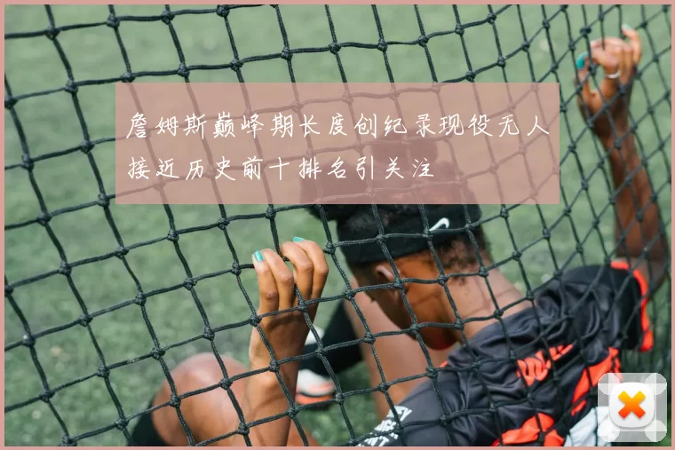 詹姆斯巅峰期长度创纪录现役无人接近历史前十排名引关注