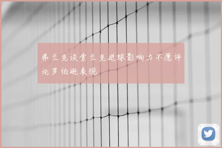 弗兰克谈索兰克进球影响力不愿评论罗伯逊表现