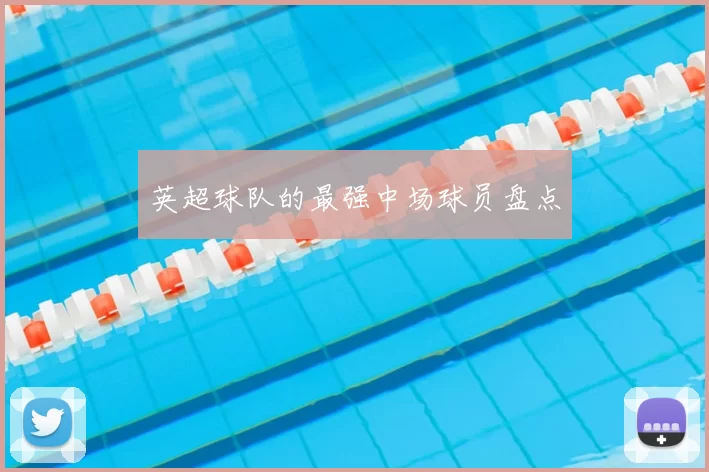 英超球队的最强中场球员盘点