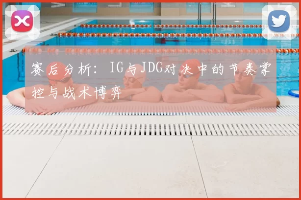 赛后分析：IG与JDG对决中的节奏掌控与战术博弈