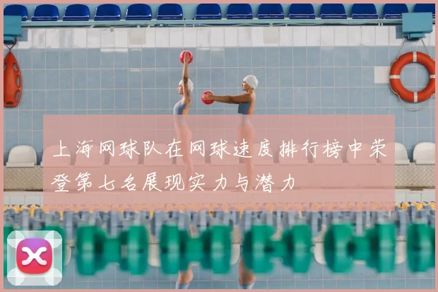 上海网球队在网球速度排行榜中荣登第七名展现实力与潜力
