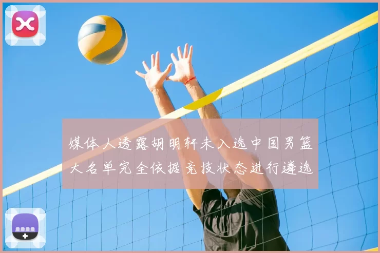 媒体人透露胡明轩未入选中国男篮大名单完全依据竞技状态进行遴选