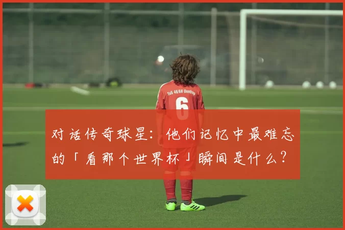 对话传奇球星：他们记忆中最难忘的「看那个世界杯」瞬间是什么？