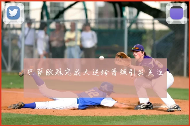 巴萨欧冠完成大逆转晋级引发关注