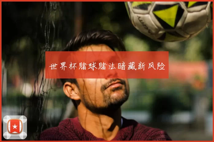 世界杯赌球赌法暗藏新风险