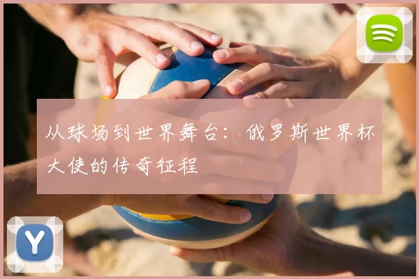 从球场到世界舞台：俄罗斯世界杯大使的传奇征程