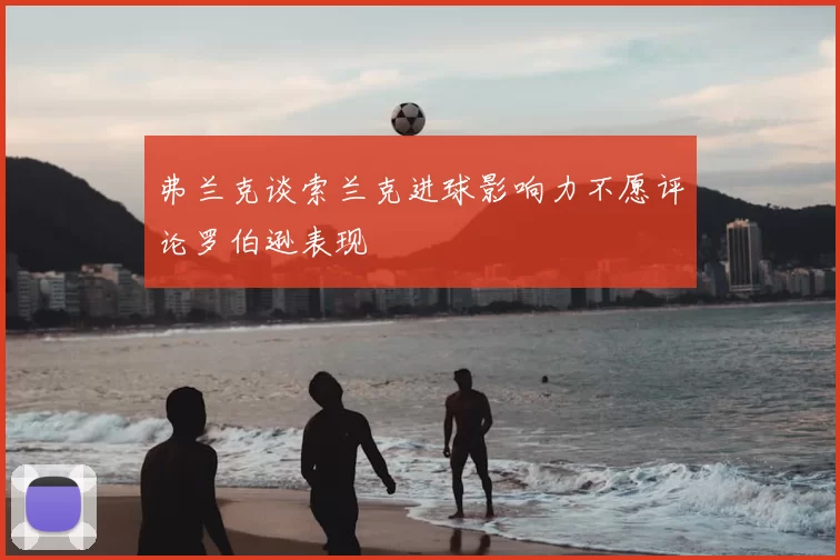 弗兰克谈索兰克进球影响力不愿评论罗伯逊表现