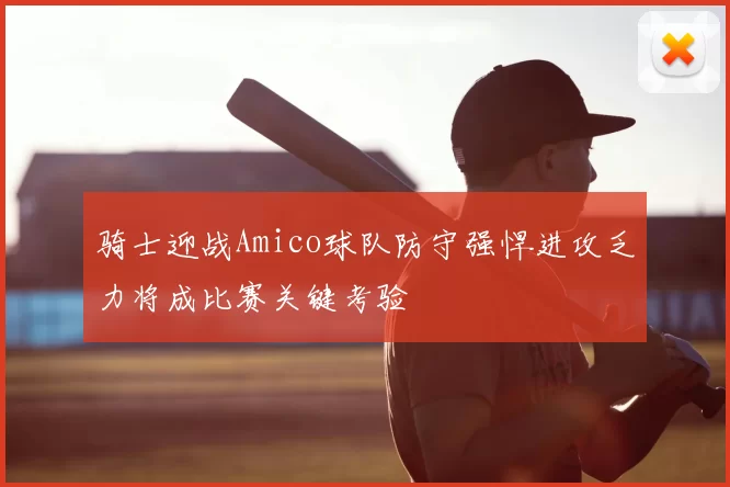 骑士迎战Amico球队防守强悍进攻乏力将成比赛关键考验