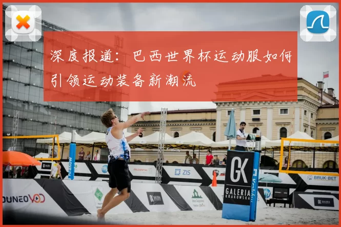 深度报道：巴西世界杯运动服如何引领运动装备新潮流