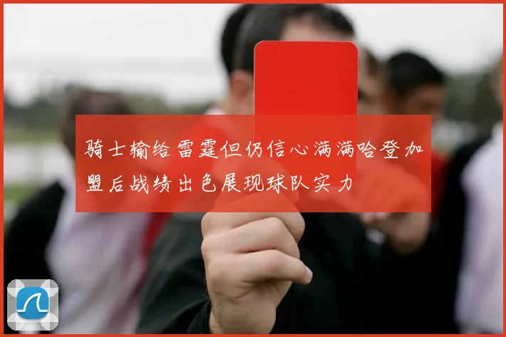 骑士输给雷霆但仍信心满满哈登加盟后战绩出色展现球队实力