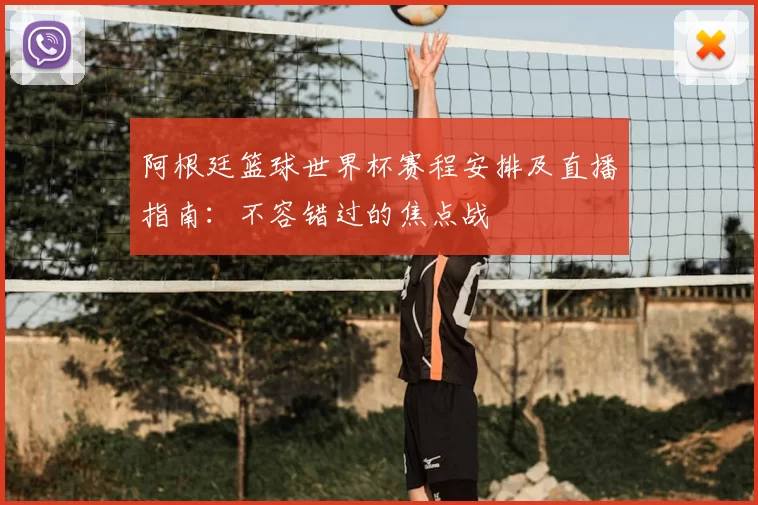 阿根廷篮球世界杯赛程安排及直播指南：不容错过的焦点战