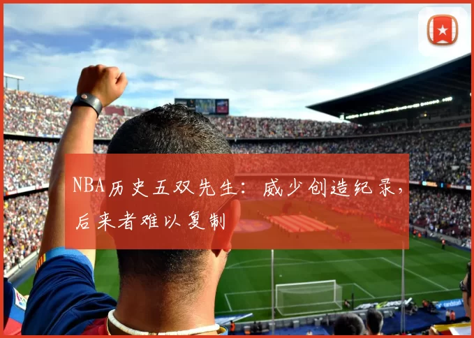 NBA历史五双先生：威少创造纪录，后来者难以复制
