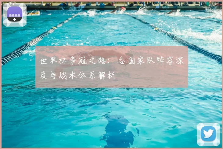 世界杯争冠之路：各国家队阵容深度与战术体系解析