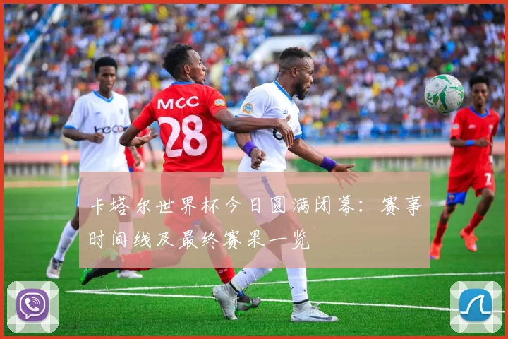 卡塔尔世界杯今日圆满闭幕：赛事时间线及最终赛果一览