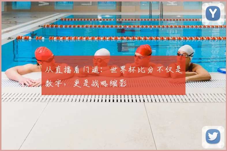 从直播看门道：世界杯比分不仅是数字，更是战略缩影