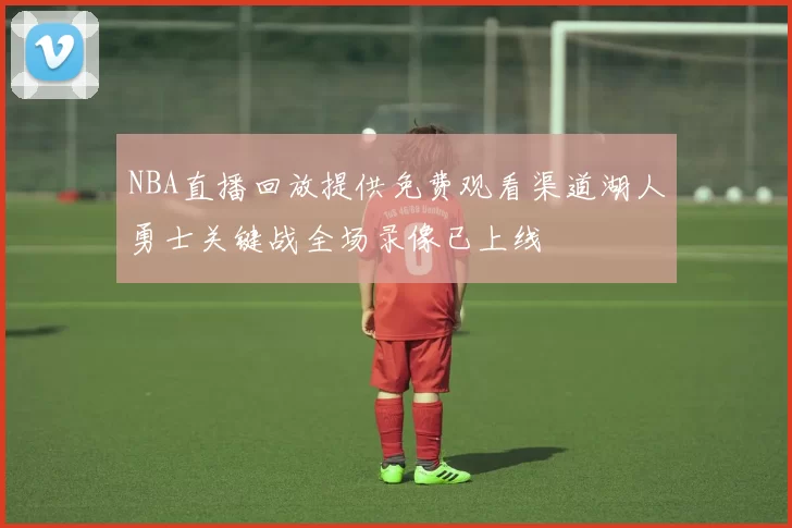 NBA直播回放提供免费观看渠道湖人勇士关键战全场录像已上线