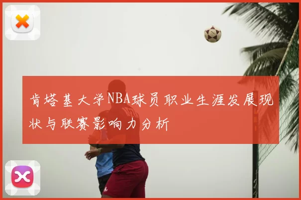 肯塔基大学NBA球员职业生涯发展现状与联赛影响力分析