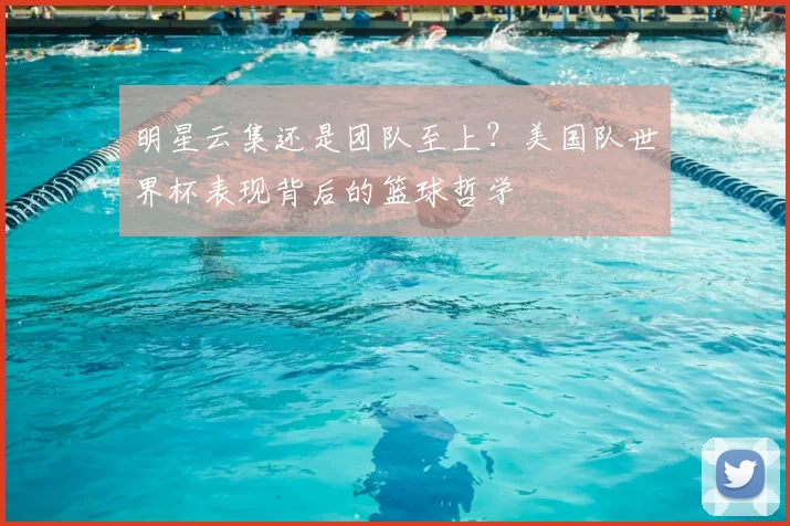 明星云集还是团队至上？美国队世界杯表现背后的篮球哲学