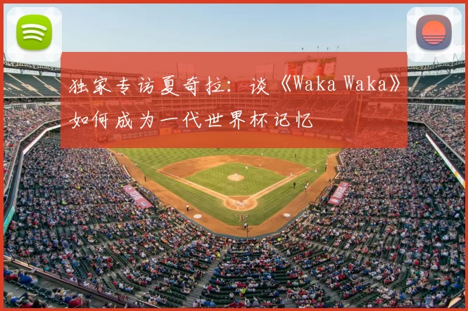 独家专访夏奇拉:谈《Waka Waka》如何成为一代世界杯记忆