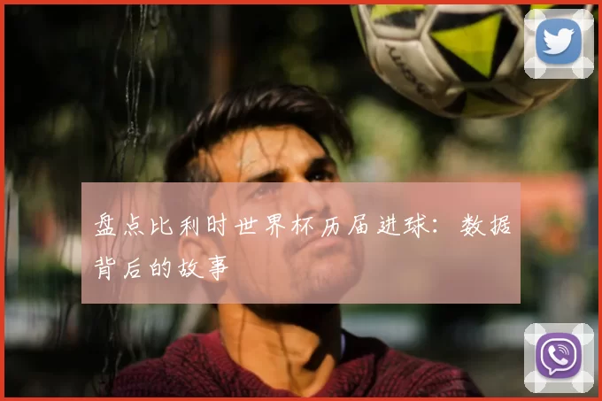 盘点比利时世界杯历届进球:数据背后的故事