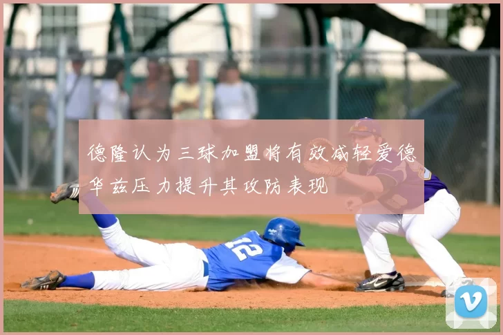 德隆认为三球加盟将有效减轻爱德华兹压力提升其攻防表现