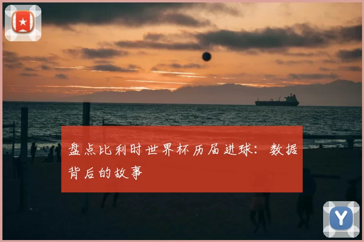 盘点比利时世界杯历届进球:数据背后的故事